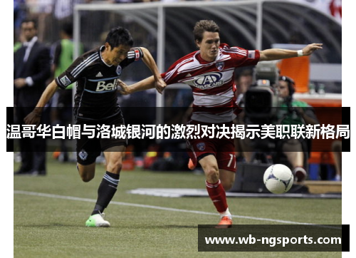温哥华白帽与洛城银河的激烈对决揭示美职联新格局