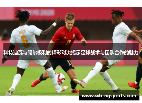 科特迪瓦与阿尔极利的精彩对决揭示足球战术与团队合作的魅力