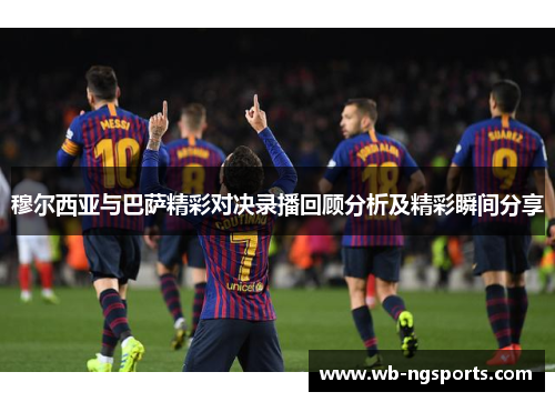 穆尔西亚与巴萨精彩对决录播回顾分析及精彩瞬间分享